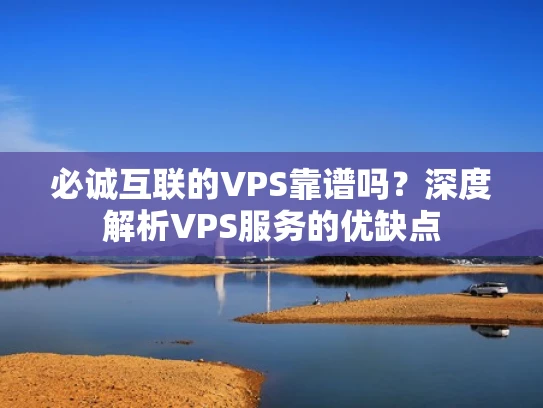 必诚互联的VPS靠谱吗？深度解析VPS服务的优缺点