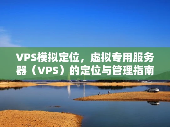 VPS模拟定位，虚拟专用服务器（VPS）的定位与管理指南