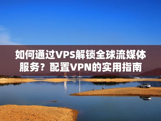 如何通过VPS解锁全球流媒体服务？配置VPN的实用指南