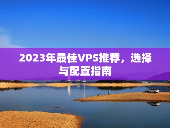 2023年最佳VPS推荐，选择与配置指南