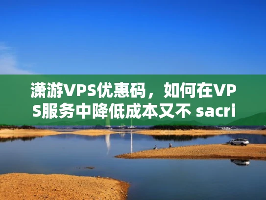 潇游VPS优惠码，如何在VPS服务中降低成本又不 sacrifice性能？