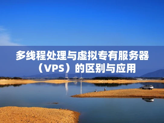 多线程处理与虚拟专有服务器（VPS）的区别与应用