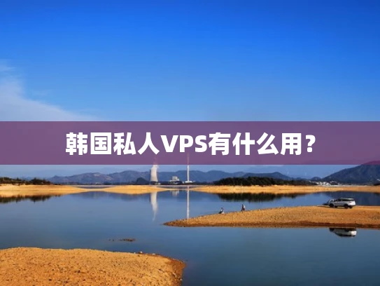 韩国私人VPS有什么用？