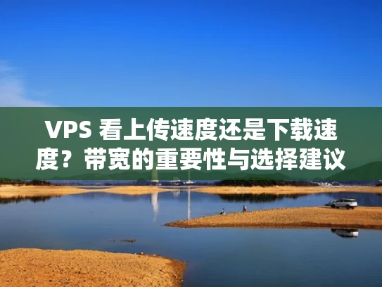 VPS 看上传速度还是下载速度？带宽的重要性与选择建议