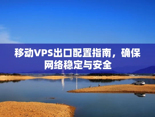 移动VPS出口配置指南，确保网络稳定与安全