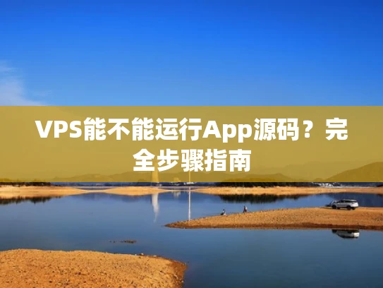 VPS能不能运行App源码？完全步骤指南