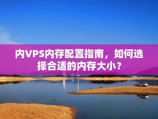 内VPS内存配置指南，如何选择合适的内存大小？