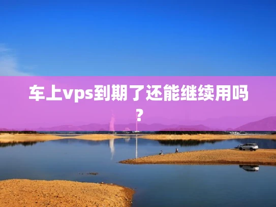 车上vps到期了还能继续用吗？
