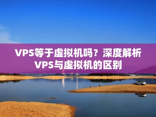 VPS等于虚拟机吗？深度解析VPS与虚拟机的区别