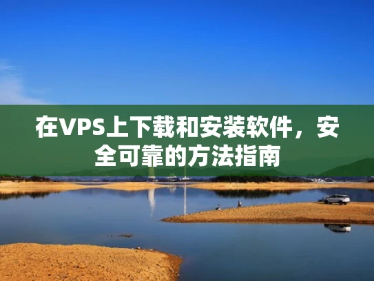 在VPS上下载和安装软件，安全可靠的方法指南