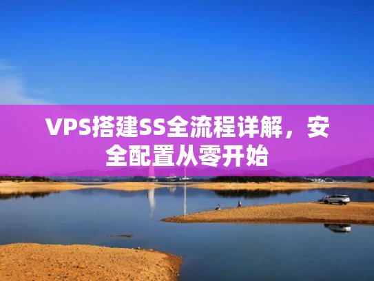 VPS搭建SS全流程详解，安全配置从零开始