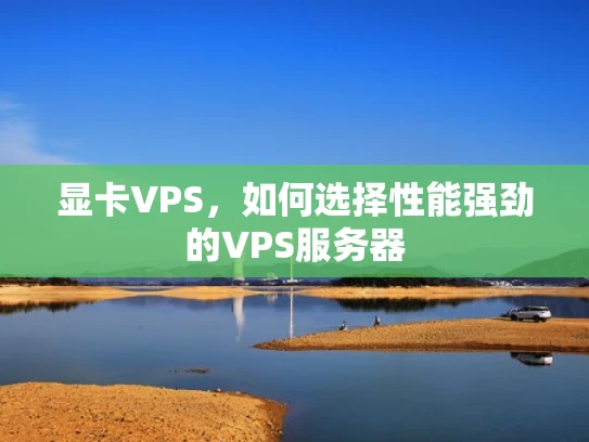 显卡VPS，如何选择性能强劲的VPS服务器