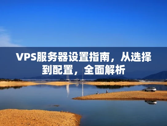 VPS服务器设置指南，从选择到配置，全面解析