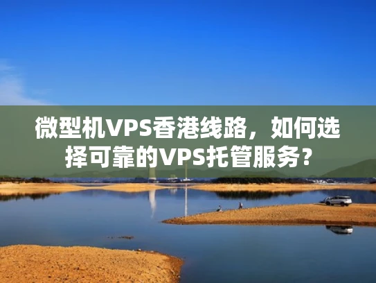 微型机VPS香港线路，如何选择可靠的VPS托管服务？