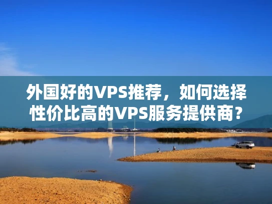 外国好的VPS推荐，如何选择性价比高的VPS服务提供商？
