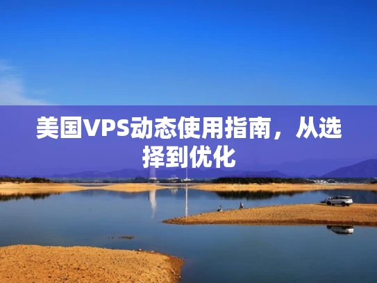 美国VPS动态使用指南，从选择到优化