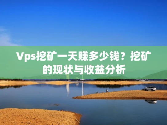 Vps挖矿一天赚多少钱？挖矿的现状与收益分析