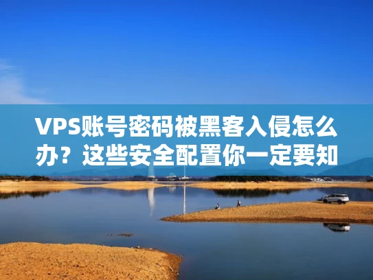VPS账号密码被黑客入侵怎么办？这些安全配置你一定要知道！