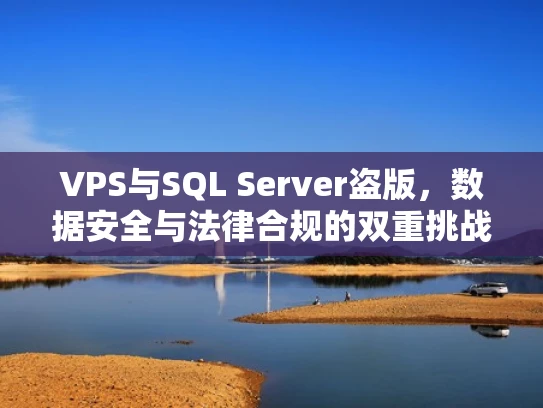 VPS与SQL Server盗版，数据安全与法律合规的双重挑战