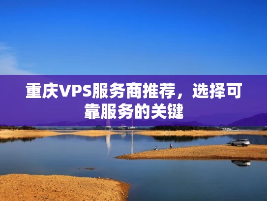 重庆VPS服务商推荐，选择可靠服务的关键