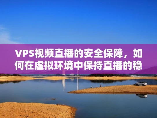 VPS视频直播的安全保障，如何在虚拟环境中保持直播的稳定与安全