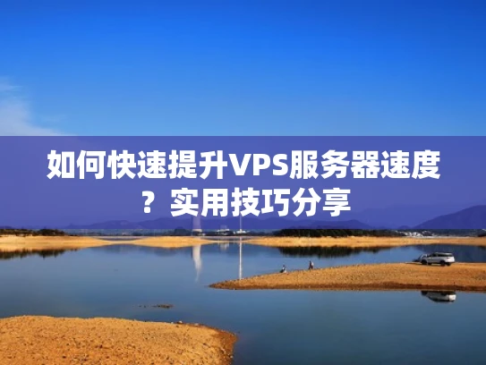 如何快速提升VPS服务器速度？实用技巧分享