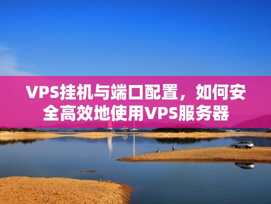 VPS挂机与端口配置，如何安全高效地使用VPS服务器