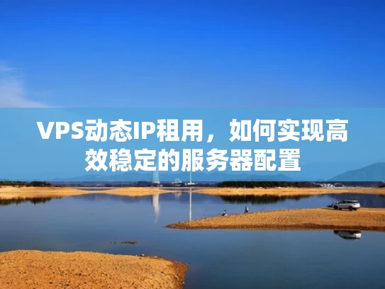 VPS动态IP租用，如何实现高效稳定的服务器配置