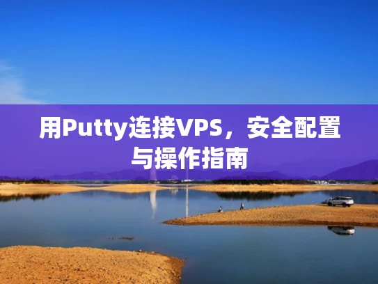 用Putty连接VPS，安全配置与操作指南