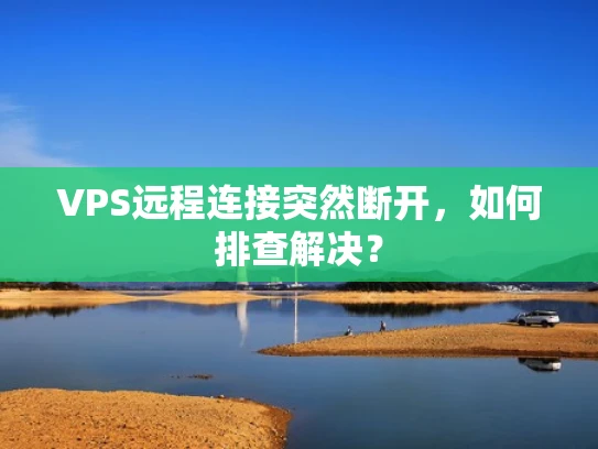 VPS远程连接突然断开，如何排查解决？