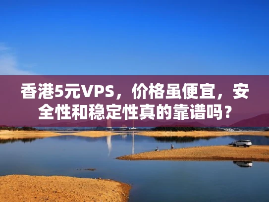 香港5元VPS，价格虽便宜，安全性和稳定性真的靠谱吗？