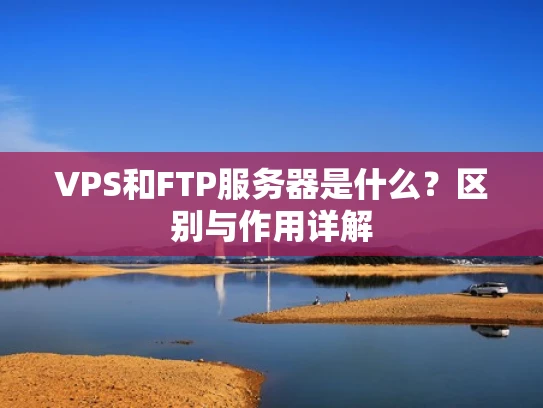 VPS和FTP服务器是什么？区别与作用详解