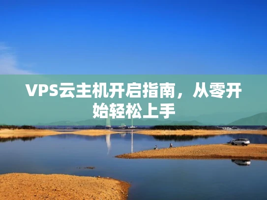 VPS云主机开启指南，从零开始轻松上手