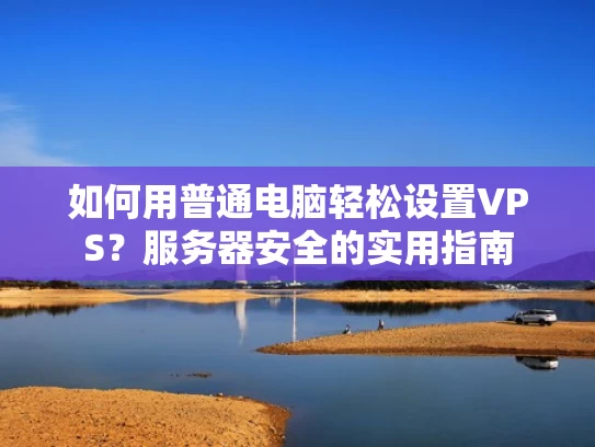 如何用普通电脑轻松设置VPS？服务器安全的实用指南