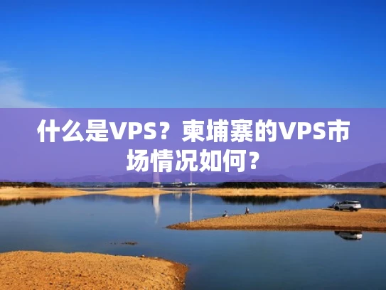 什么是VPS？柬埔寨的VPS市场情况如何？