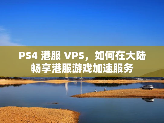 PS4 港服 VPS，如何在大陆畅享港服游戏加速服务