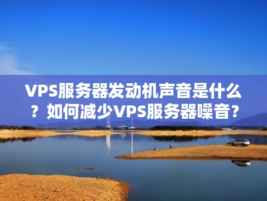 VPS服务器发动机声音是什么？如何减少VPS服务器噪音？