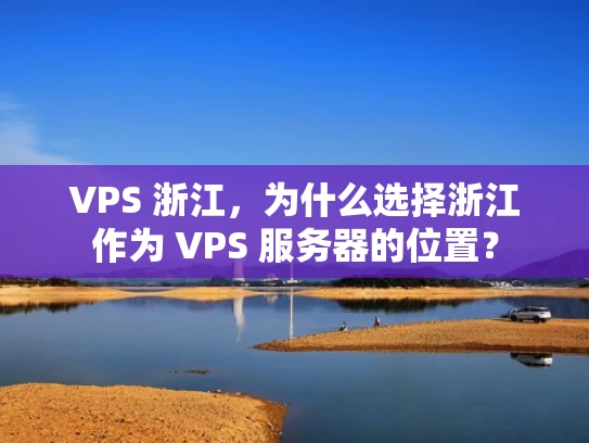 VPS 浙江，为什么选择浙江作为 VPS 服务器的位置？
