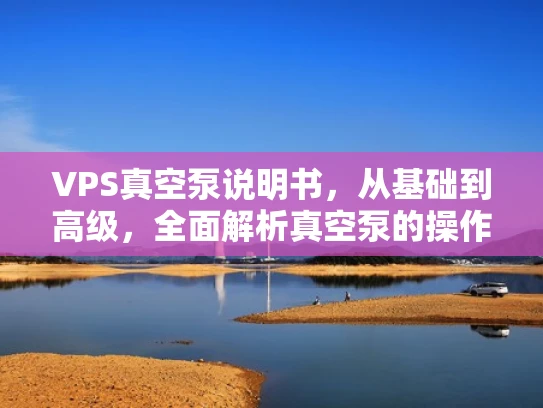 VPS真空泵说明书，从基础到高级，全面解析真空泵的操作与维护