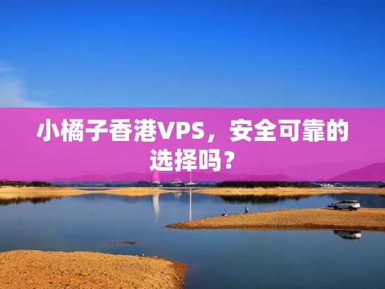 小橘子香港VPS，安全可靠的选择吗？