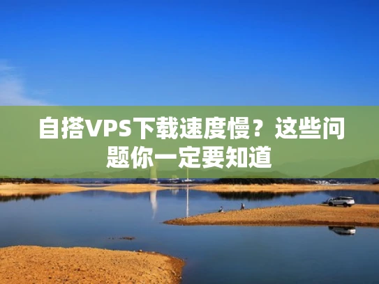 自搭VPS下载速度慢？这些问题你一定要知道