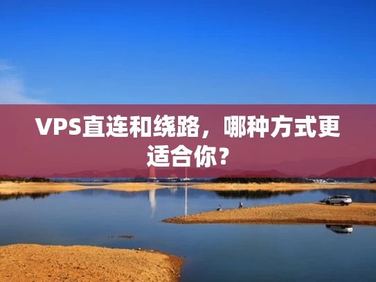 VPS直连和绕路，哪种方式更适合你？