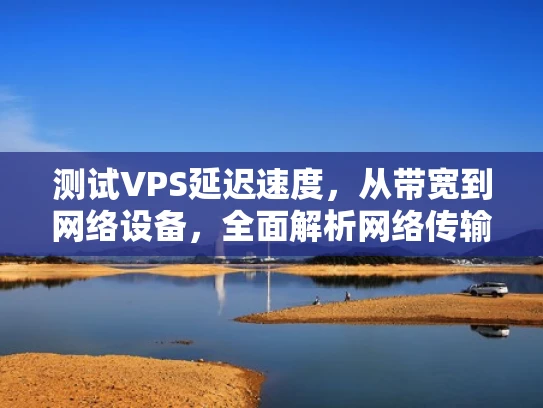 测试VPS延迟速度，从带宽到网络设备，全面解析网络传输延迟