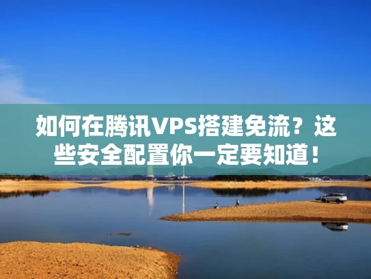 如何在腾讯VPS搭建免流？这些安全配置你一定要知道！
