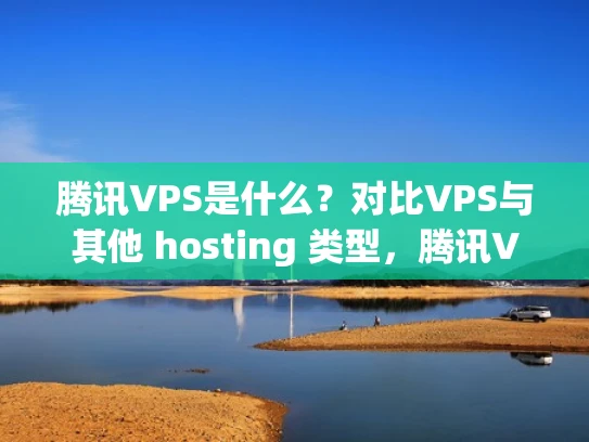 腾讯VPS是什么？对比VPS与其他 hosting 类型，腾讯VPS的优势在哪里？