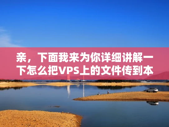 亲，下面我来为你详细讲解一下怎么把VPS上的文件传到本地电脑吧！