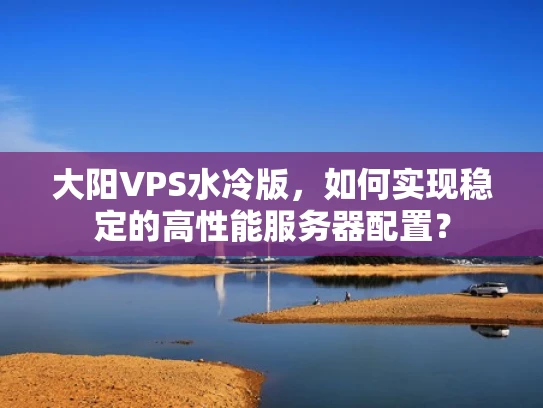 大阳VPS水冷版，如何实现稳定的高性能服务器配置？