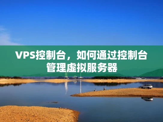 VPS控制台，如何通过控制台管理虚拟服务器