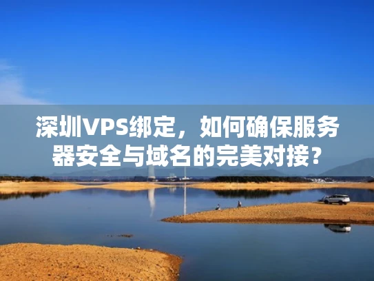 深圳VPS绑定，如何确保服务器安全与域名的完美对接？
