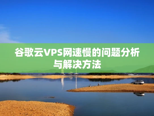 谷歌云VPS网速慢的问题分析与解决方法